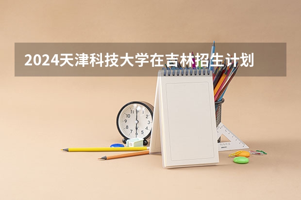 2024天津科技大学在吉林招生计划表