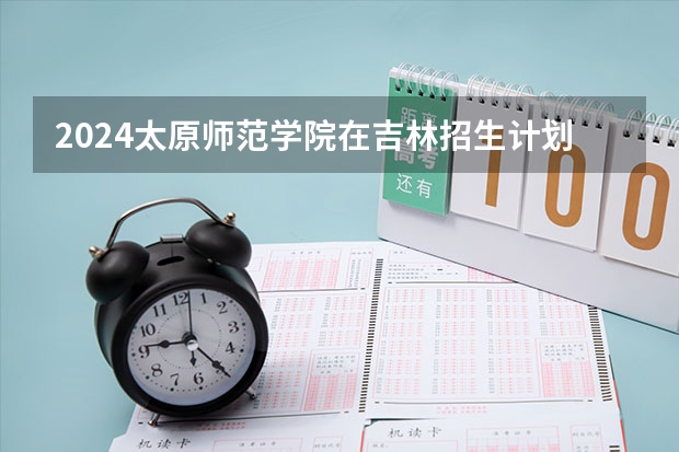 2024太原师范学院在吉林招生计划表