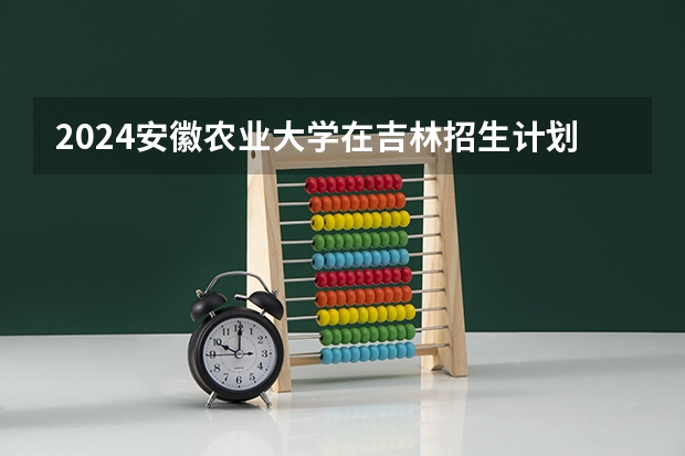 2024安徽农业大学在吉林招生计划表