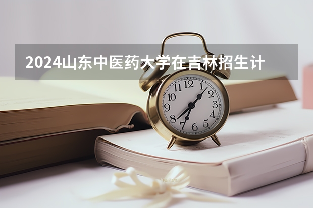 2024山东中医药大学在吉林招生计划表
