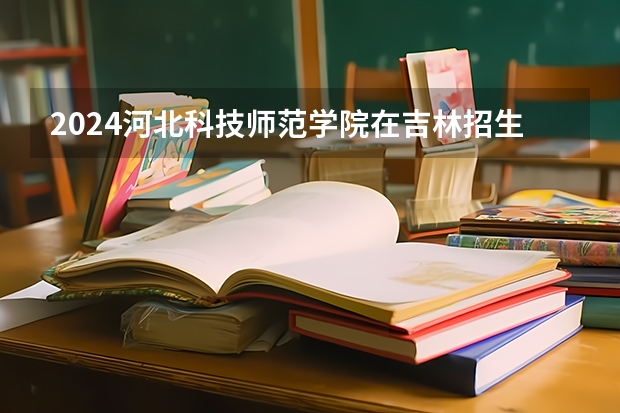 2024河北科技师范学院在吉林招生计划表