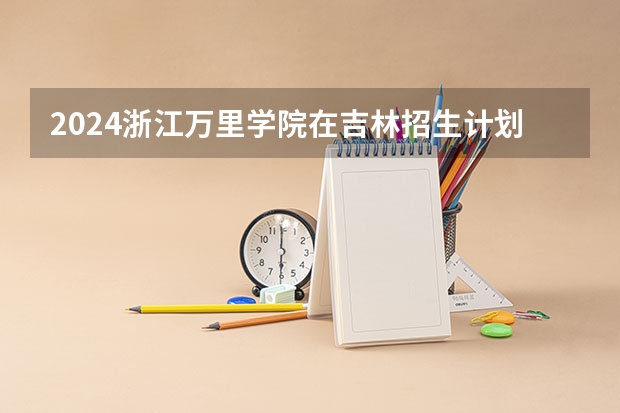 2024浙江万里学院在吉林招生计划表
