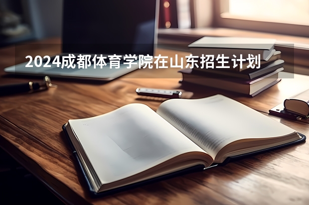 2024成都体育学院在山东招生计划表