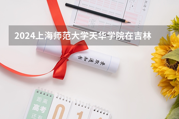 2024上海师范大学天华学院在吉林招生计划表