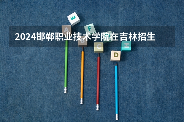 2024邯郸职业技术学院在吉林招生计划表