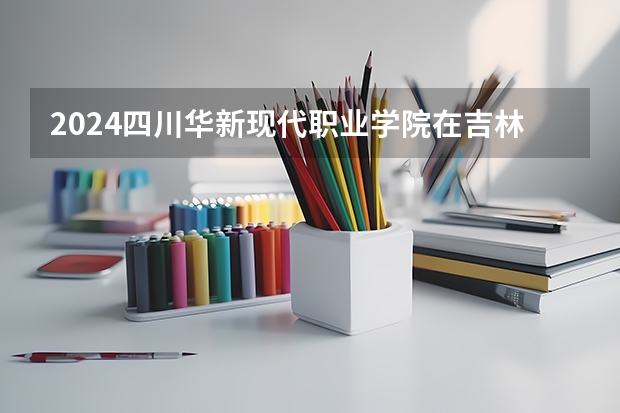 2024四川华新现代职业学院在吉林招生计划表