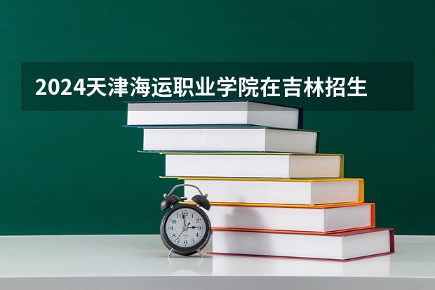 2024天津海运职业学院在吉林招生计划表