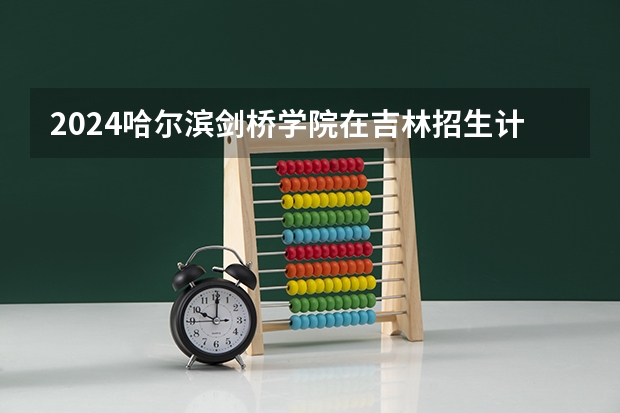 2024哈尔滨剑桥学院在吉林招生计划表