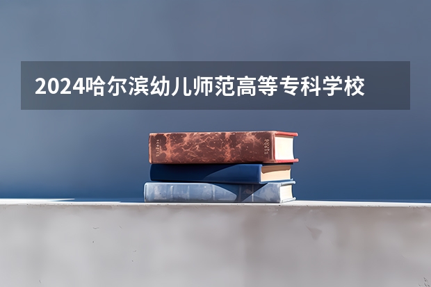 2024哈尔滨幼儿师范高等专科学校在吉林招生计划表