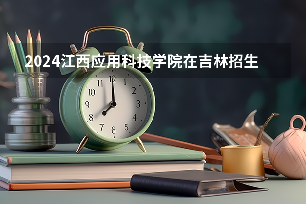 2024江西应用科技学院在吉林招生计划表