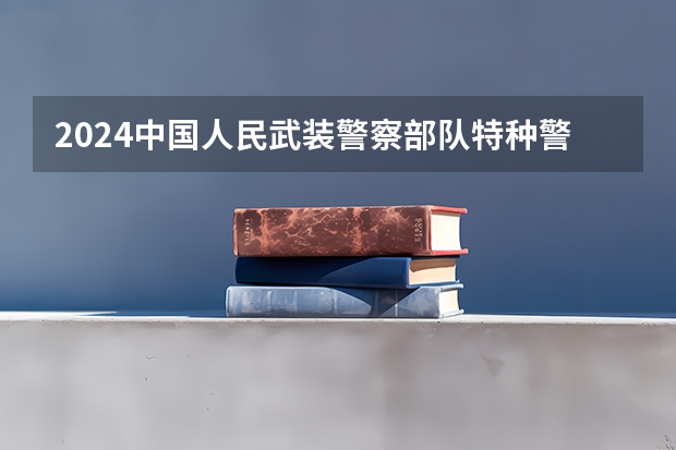 2024中国人民武装警察部队特种警察学院在吉林招生计划表