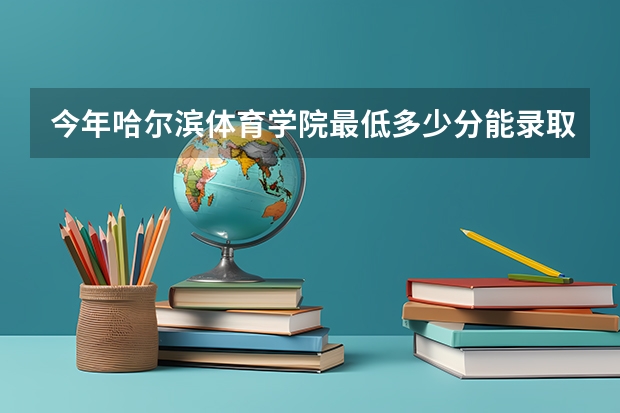 今年哈尔滨体育学院最低多少分能录取 黑龙江历年录取分数线