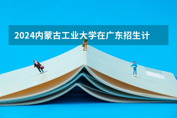 2024内蒙古工业大学在广东招生计划表