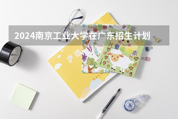 2024南京工业大学在广东招生计划表