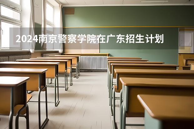 2024南京警察学院在广东招生计划表