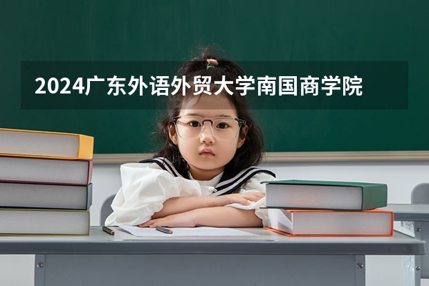 2024广东外语外贸大学南国商学院在广东招生计划表