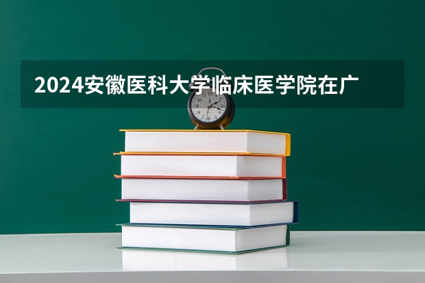 2024安徽医科大学临床医学院在广东招生计划表