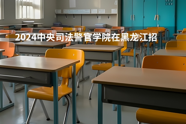 2024中央司法警官学院在黑龙江招生计划表