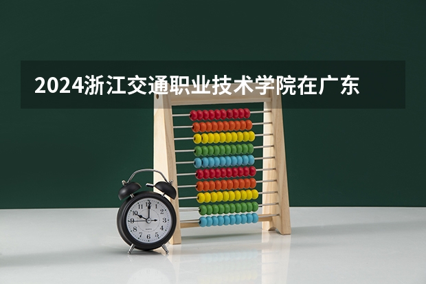 2024浙江交通职业技术学院在广东招生计划表