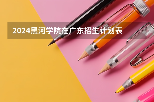 2024黑河学院在广东招生计划表