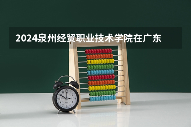 2024泉州经贸职业技术学院在广东招生计划表