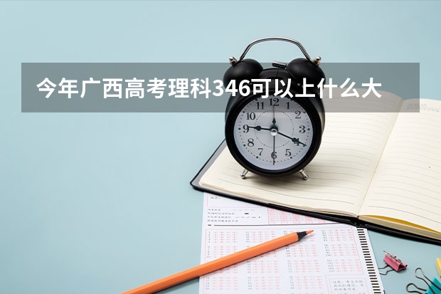 今年广西高考理科346可以上什么大学