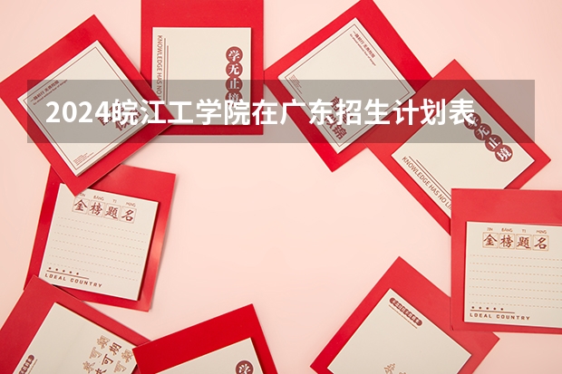 2024皖江工学院在广东招生计划表