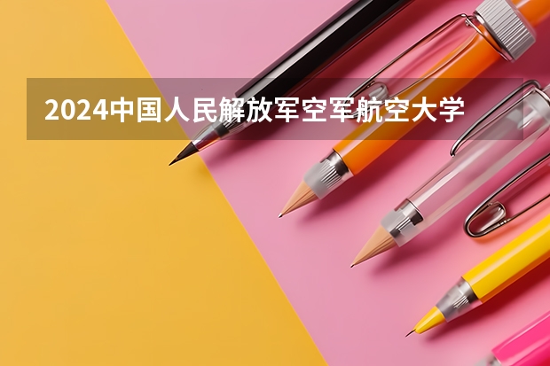 2024中国人民解放军空军航空大学在广东招生计划表