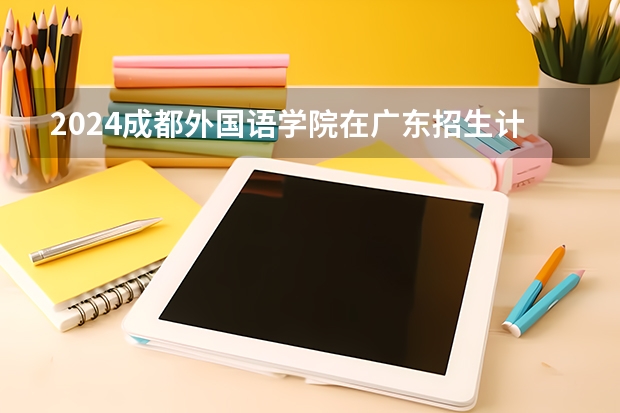 2024成都外国语学院在广东招生计划表