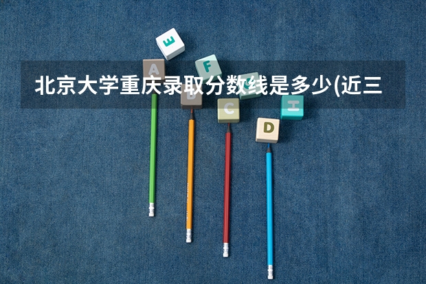 北京大学重庆录取分数线是多少(近三年招生人数汇总)
