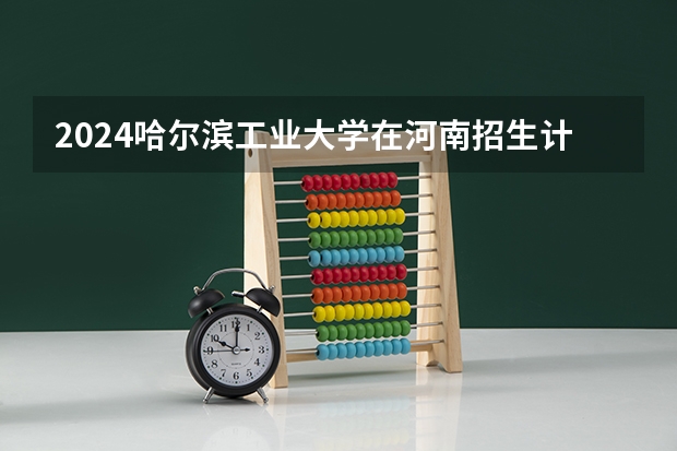 2024哈尔滨工业大学在河南招生计划表