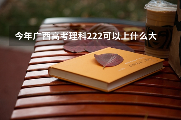 今年广西高考理科222可以上什么大学