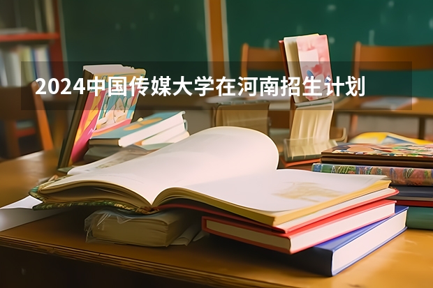 2024中国传媒大学在河南招生计划表
