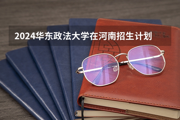 2024华东政法大学在河南招生计划表