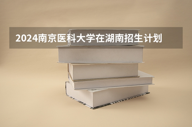 2024南京医科大学在湖南招生计划表