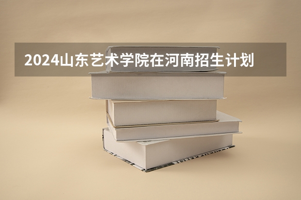 2024山东艺术学院在河南招生计划表