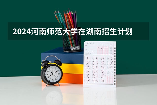 2024河南师范大学在湖南招生计划表