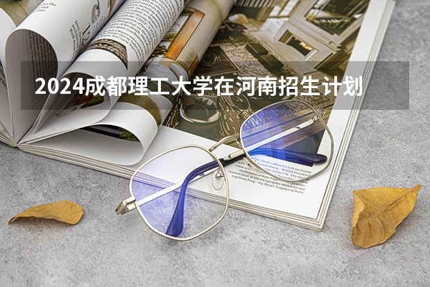 2024成都理工大学在河南招生计划表