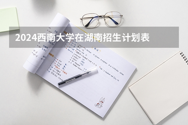 2024西南大学在湖南招生计划表
