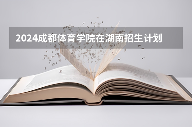 2024成都体育学院在湖南招生计划表
