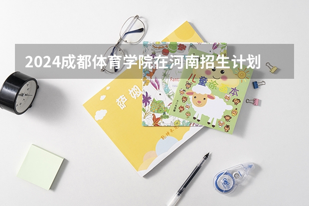 2024成都体育学院在河南招生计划表