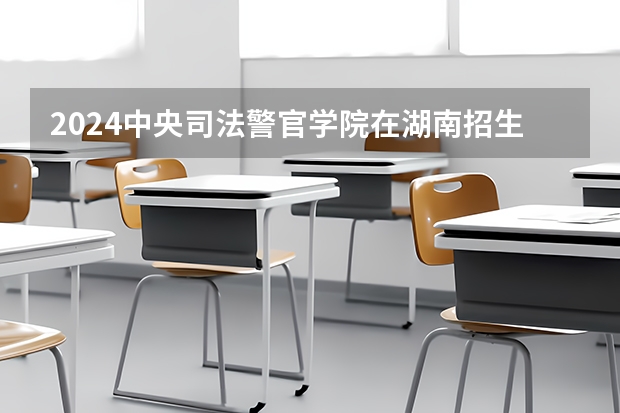 2024中央司法警官学院在湖南招生计划表