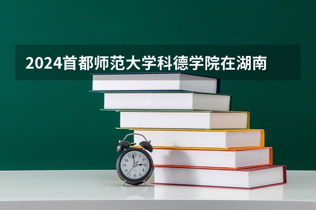 2024首都师范大学科德学院在湖南招生计划表