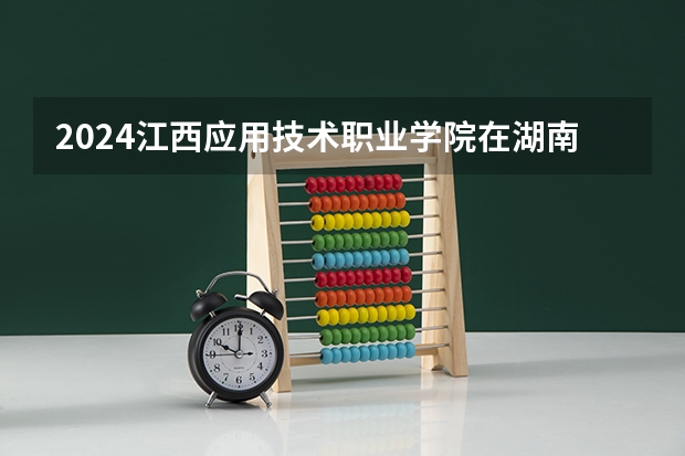 2024江西应用技术职业学院在湖南招生计划表