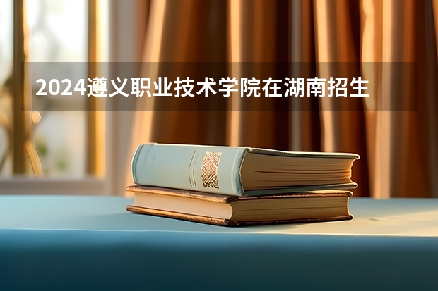 2024遵义职业技术学院在湖南招生计划表
