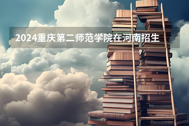 2024重庆第二师范学院在河南招生计划表