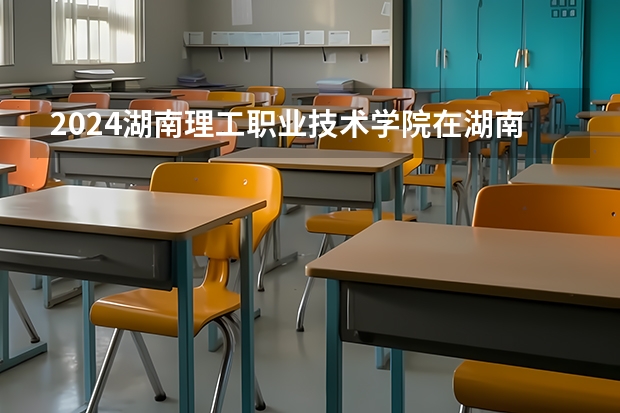 2024湖南理工职业技术学院在湖南招生计划表