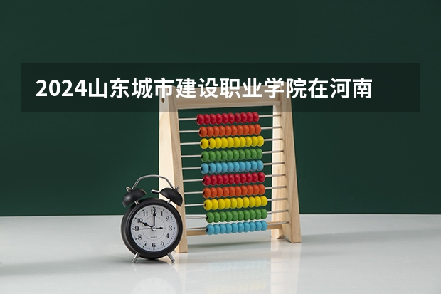 2024山东城市建设职业学院在河南招生计划表