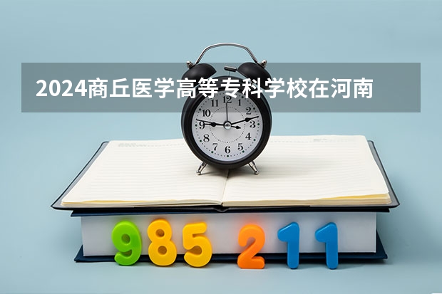 2024商丘医学高等专科学校在河南招生计划表