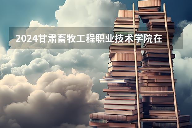 2024甘肃畜牧工程职业技术学院在河南招生计划表
